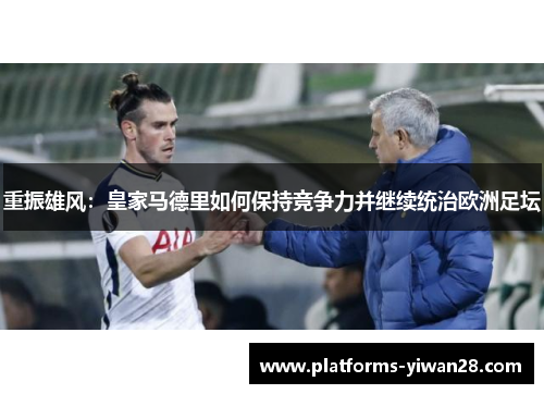 重振雄风：皇家马德里如何保持竞争力并继续统治欧洲足坛
