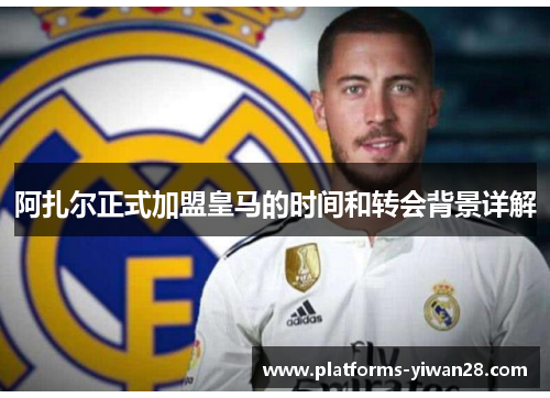 阿扎尔正式加盟皇马的时间和转会背景详解