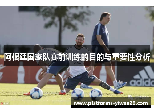 阿根廷国家队赛前训练的目的与重要性分析