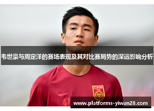 韦世豪与周定洋的赛场表现及其对比赛局势的深远影响分析