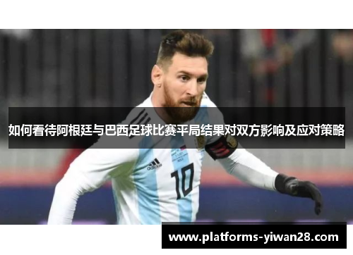如何看待阿根廷与巴西足球比赛平局结果对双方影响及应对策略