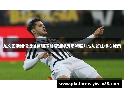尤文图斯如何通过管理策略增强球员忠诚度并成功留住核心球员