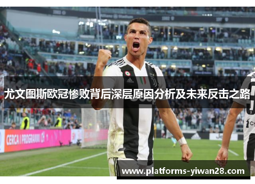 尤文图斯欧冠惨败背后深层原因分析及未来反击之路 尤文图斯欧冠惨败背后深层原因分析及未来反击之路